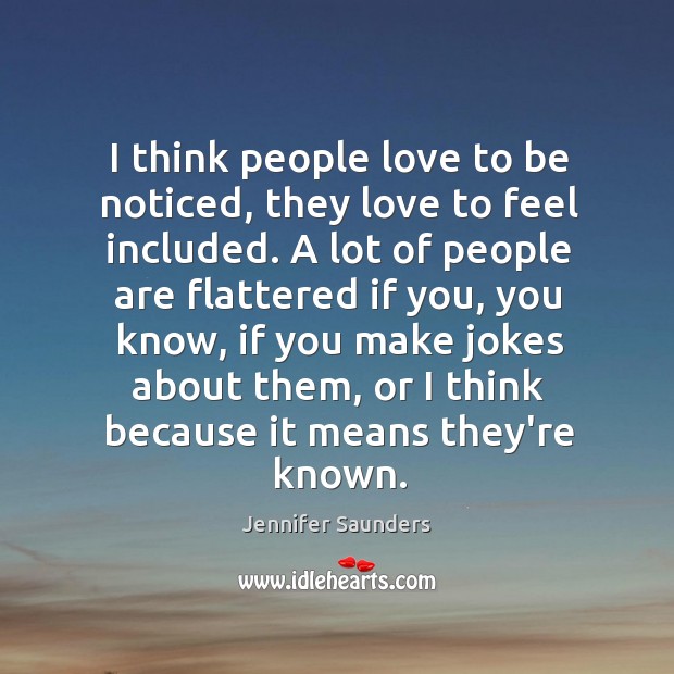 I think people love to be noticed, they love to feel included. Jennifer Saunders Picture Quote