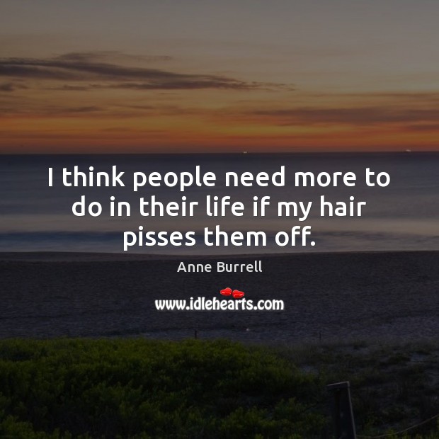 I think people need more to do in their life if my hair pisses them off. Image