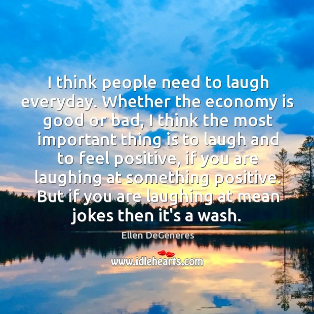I think people need to laugh everyday. Whether the economy is good Ellen DeGeneres Picture Quote