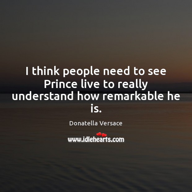 I think people need to see Prince live to really understand how remarkable he is. Donatella Versace Picture Quote