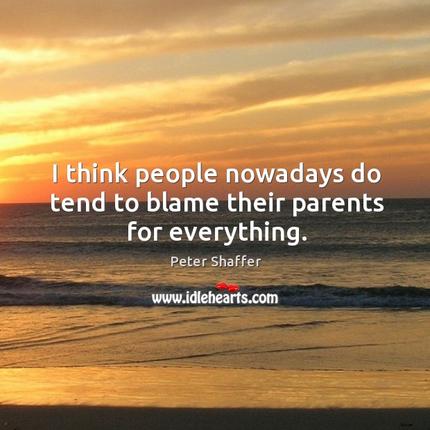 I think people nowadays do tend to blame their parents for everything. Peter Shaffer Picture Quote