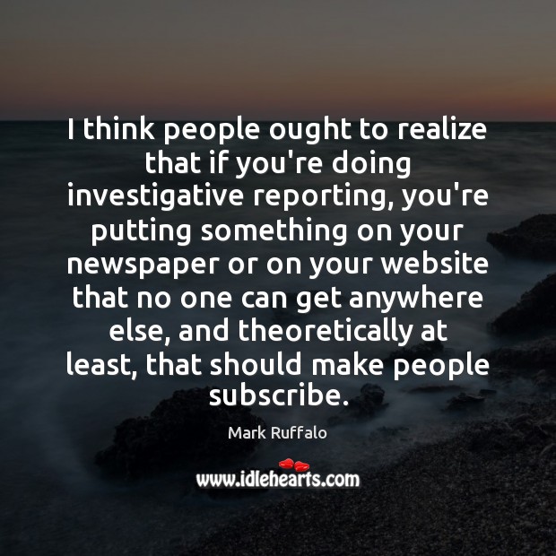 I think people ought to realize that if you’re doing investigative reporting, Mark Ruffalo Picture Quote