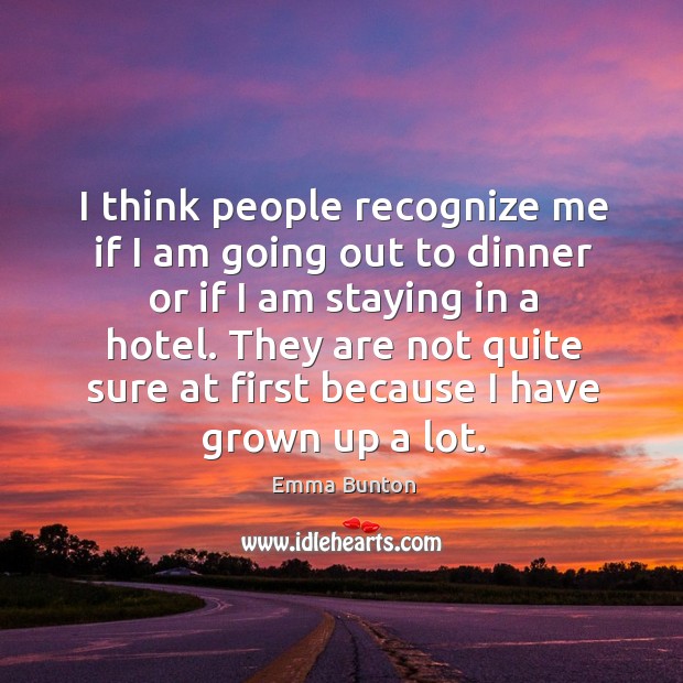 I think people recognize me if I am going out to dinner or if I am staying in a hotel. Emma Bunton Picture Quote