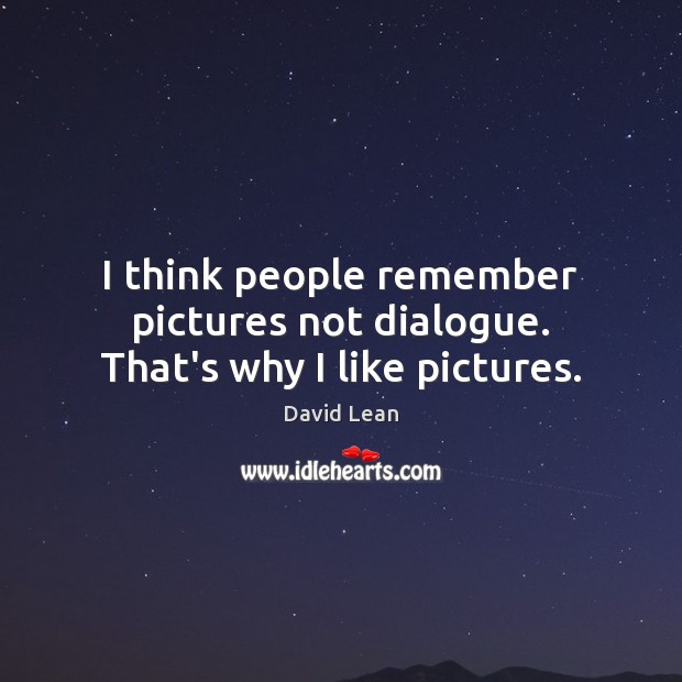 I think people remember pictures not dialogue. That’s why I like pictures. Image