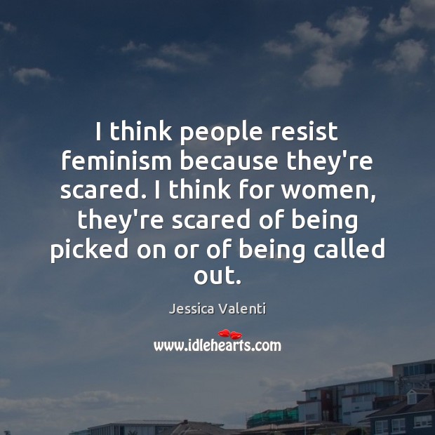 I think people resist feminism because they’re scared. I think for women, Jessica Valenti Picture Quote