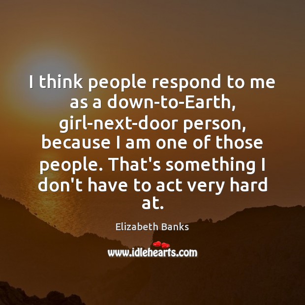 I think people respond to me as a down-to-Earth, girl-next-door person, because Elizabeth Banks Picture Quote