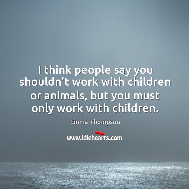 I think people say you shouldn’t work with children or animals, but Emma Thompson Picture Quote