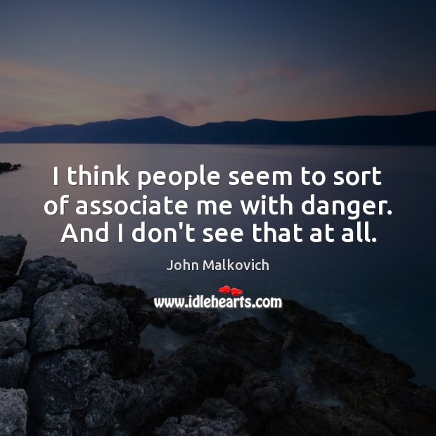 I think people seem to sort of associate me with danger. And I don’t see that at all. John Malkovich Picture Quote