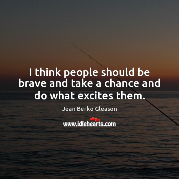 I think people should be brave and take a chance and do what excites them. Jean Berko Gleason Picture Quote