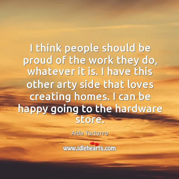 I think people should be proud of the work they do, whatever it is. 