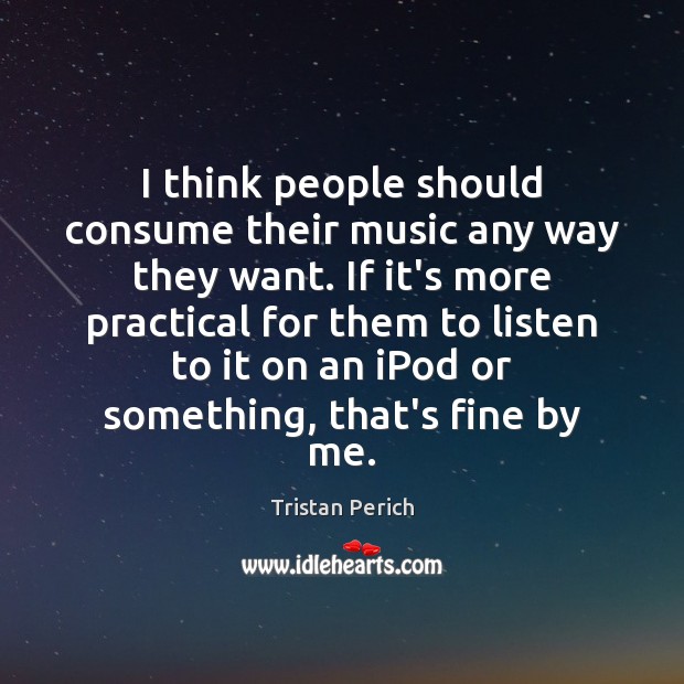 I think people should consume their music any way they want. If Tristan Perich Picture Quote