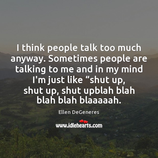 I think people talk too much anyway. Sometimes people are talking to Ellen DeGeneres Picture Quote