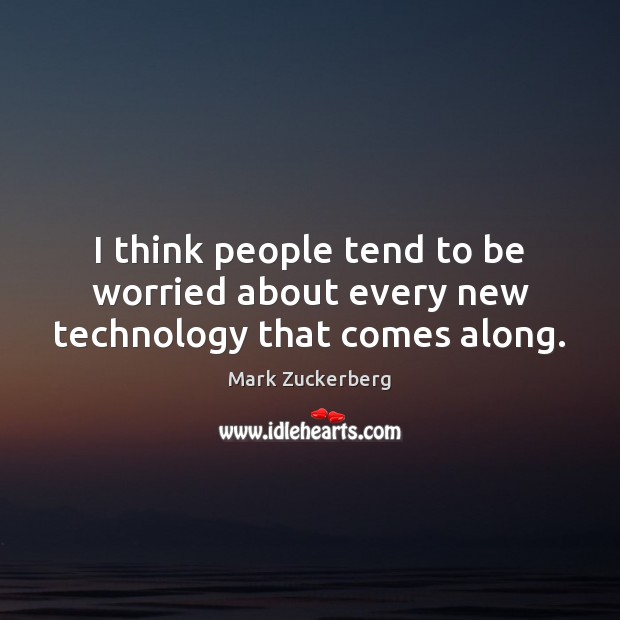 I think people tend to be worried about every new technology that comes along. Mark Zuckerberg Picture Quote