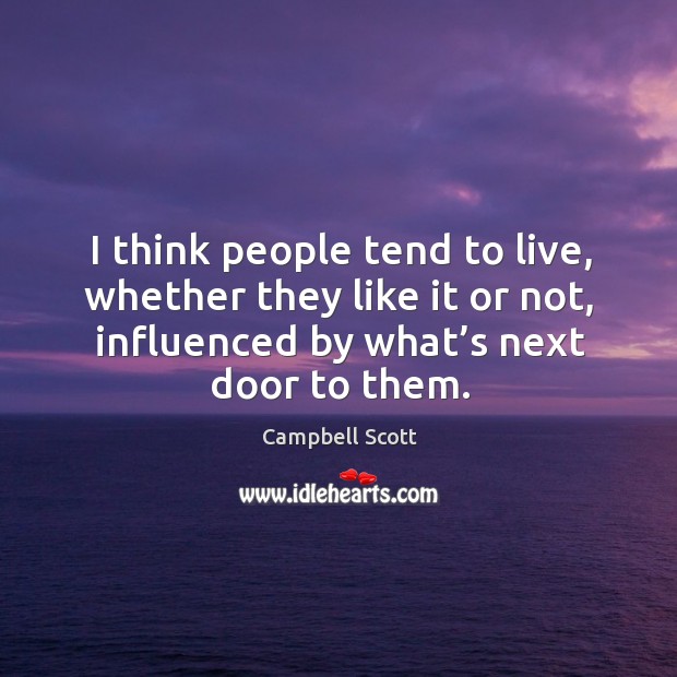 I think people tend to live, whether they like it or not, influenced by what’s next door to them. Campbell Scott Picture Quote