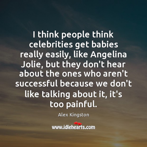 I think people think celebrities get babies really easily, like Angelina Jolie, Alex Kingston Picture Quote