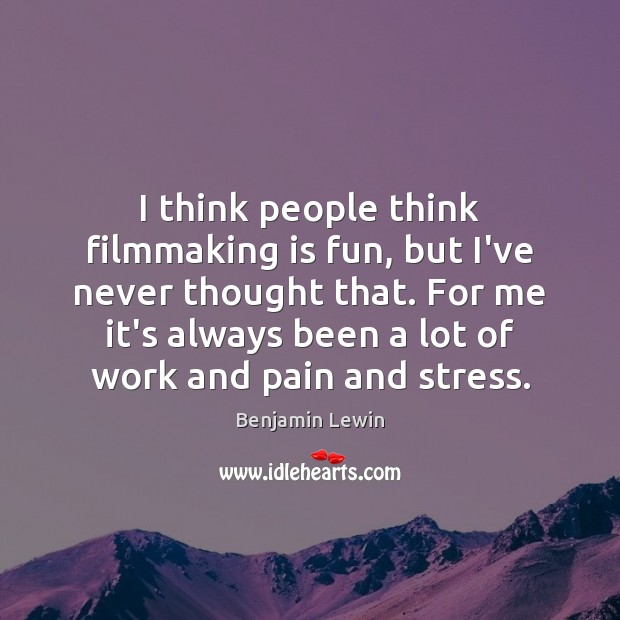I think people think filmmaking is fun, but I’ve never thought that. Image