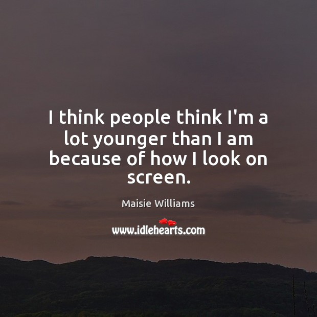 I think people think I’m a lot younger than I am because of how I look on screen. Maisie Williams Picture Quote