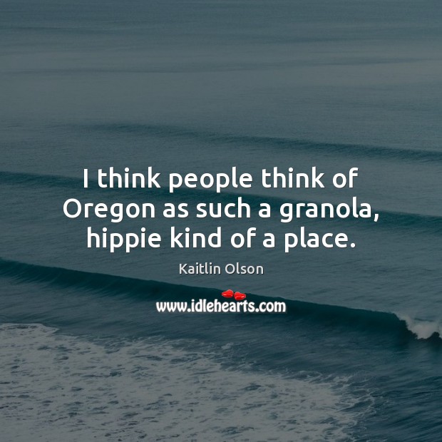 I think people think of Oregon as such a granola, hippie kind of a place. Image