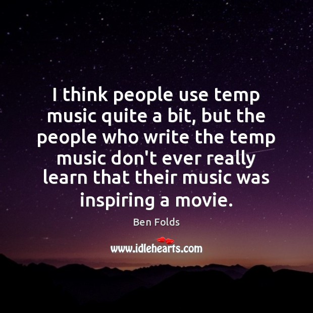 I think people use temp music quite a bit, but the people Ben Folds Picture Quote