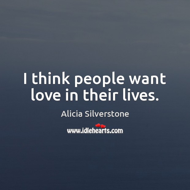 I think people want love in their lives. Alicia Silverstone Picture Quote
