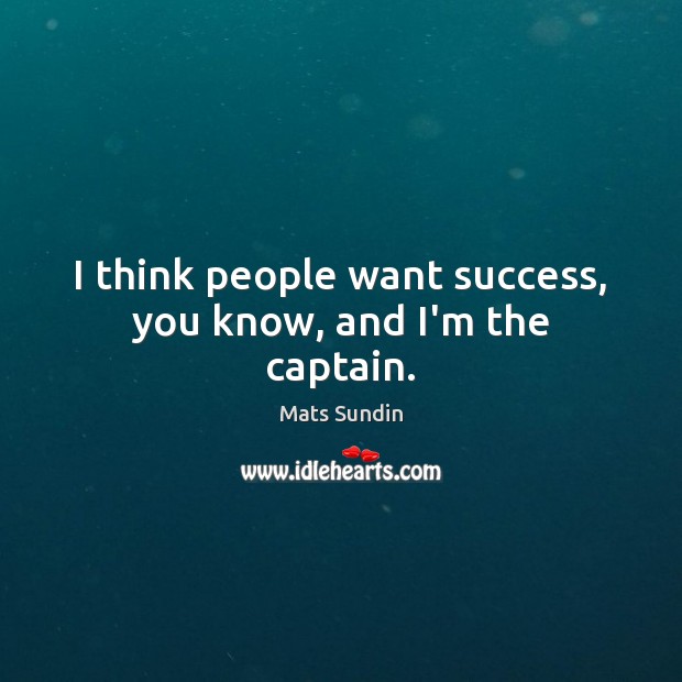 I think people want success, you know, and I’m the captain. Mats Sundin Picture Quote