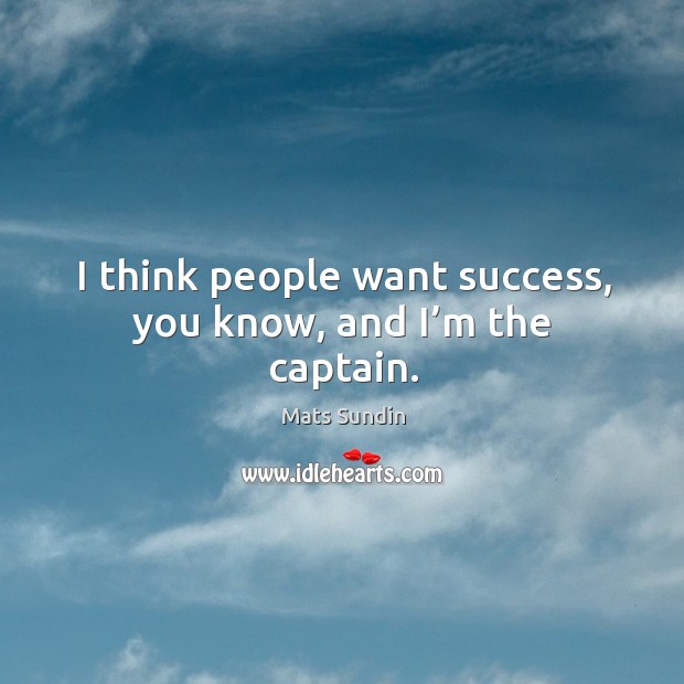I think people want success, you know, and I’m the captain. Mats Sundin Picture Quote
