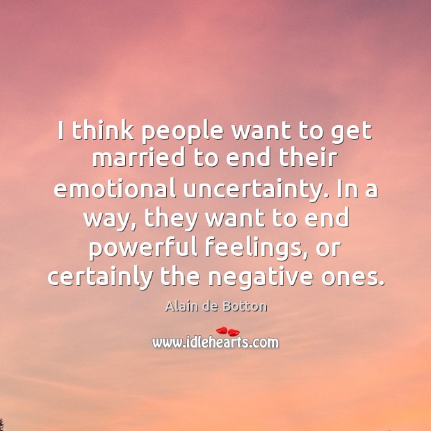 I think people want to get married to end their emotional uncertainty. Alain de Botton Picture Quote