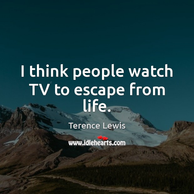 I think people watch TV to escape from life. Terence Lewis Picture Quote