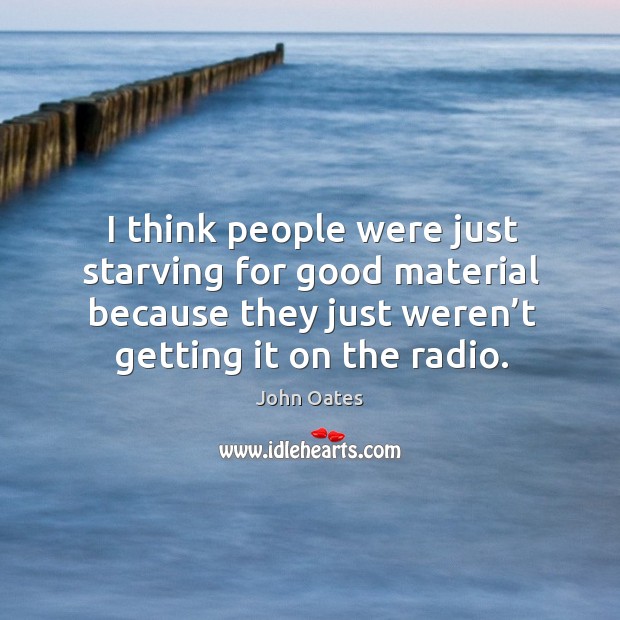 I think people were just starving for good material because they just weren’t getting it on the radio. John Oates Picture Quote