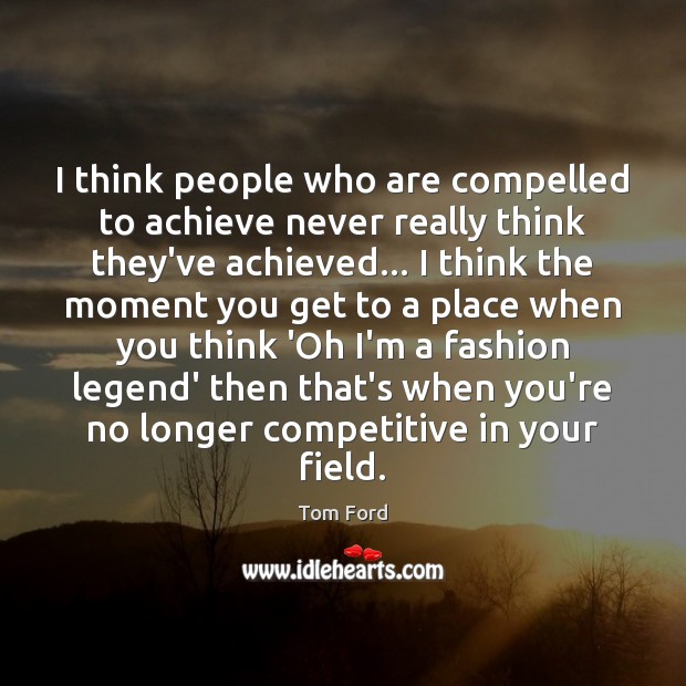 I think people who are compelled to achieve never really think they’ve Tom Ford Picture Quote