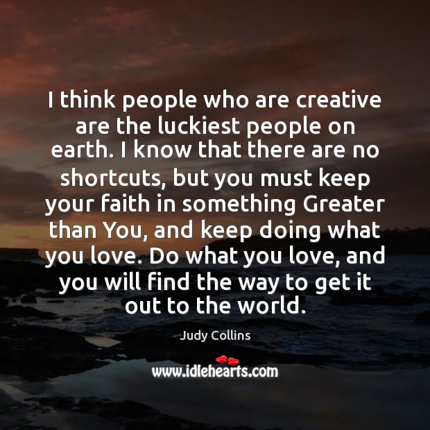 I think people who are creative are the luckiest people on earth. Image