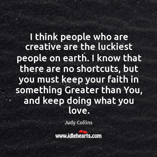 I think people who are creative are the luckiest people on earth. Judy Collins Picture Quote