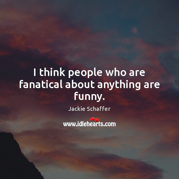 I think people who are fanatical about anything are funny. Jackie Schaffer Picture Quote