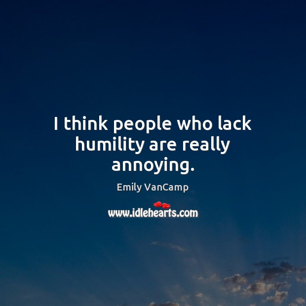 I think people who lack humility are really annoying. Image