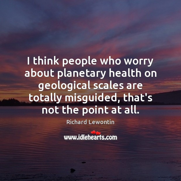 I think people who worry about planetary health on geological scales are Image
