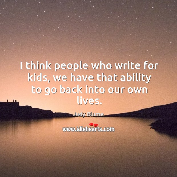 I think people who write for kids, we have that ability to go back into our own lives. Judy Blume Picture Quote