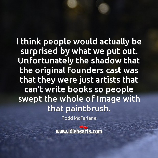 I think people would actually be surprised by what we put out. Todd McFarlane Picture Quote