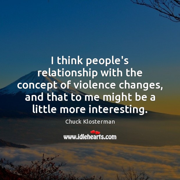 I think people’s relationship with the concept of violence changes, and that Chuck Klosterman Picture Quote