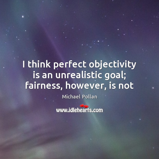 I think perfect objectivity is an unrealistic goal; fairness, however, is not Michael Pollan Picture Quote