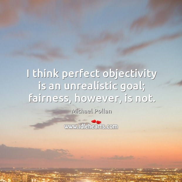 I think perfect objectivity is an unrealistic goal; fairness, however, is not. Image
