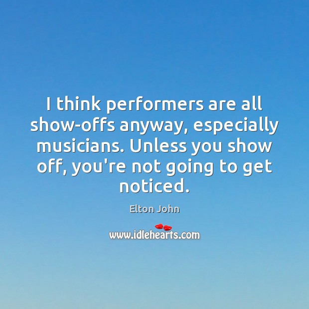I think performers are all show-offs anyway, especially musicians. Unless you show Elton John Picture Quote