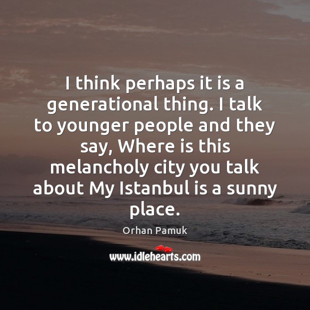I think perhaps it is a generational thing. I talk to younger Orhan Pamuk Picture Quote