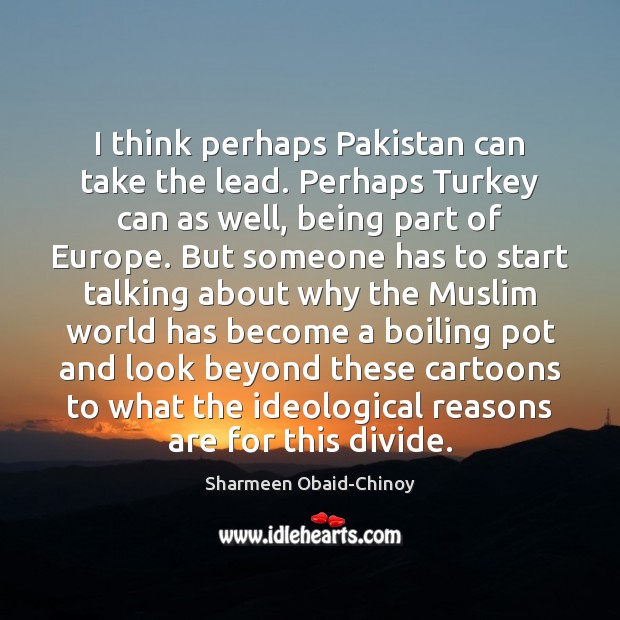 I think perhaps Pakistan can take the lead. Perhaps Turkey can as Sharmeen Obaid-Chinoy Picture Quote