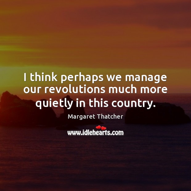 I think perhaps we manage our revolutions much more quietly in this country. Margaret Thatcher Picture Quote