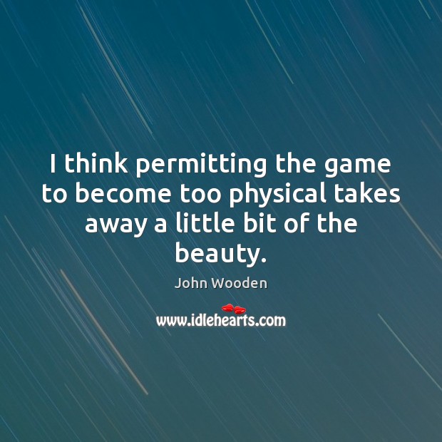 I think permitting the game to become too physical takes away a little bit of the beauty. John Wooden Picture Quote