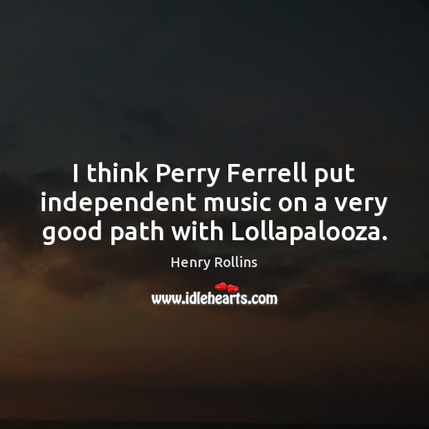 I think Perry Ferrell put independent music on a very good path with Lollapalooza. Image