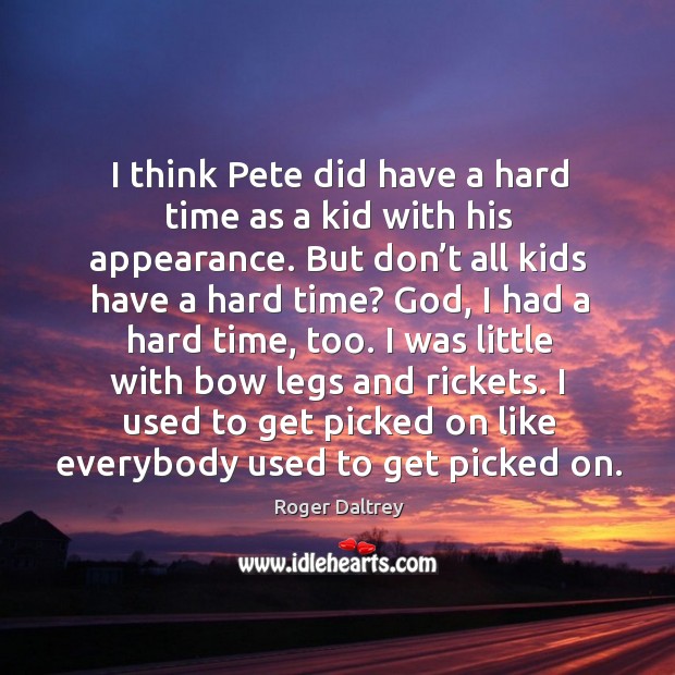 I think pete did have a hard time as a kid with his appearance. But don’t all kids have a hard time? Roger Daltrey Picture Quote