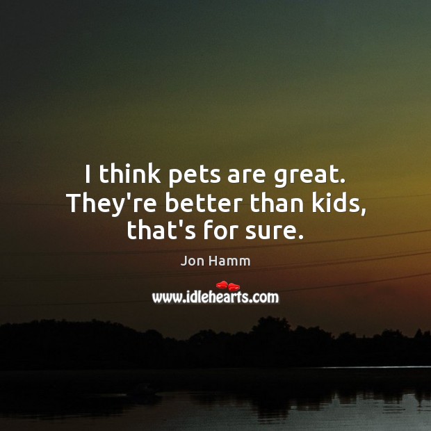 I think pets are great. They’re better than kids, that’s for sure. Jon Hamm Picture Quote