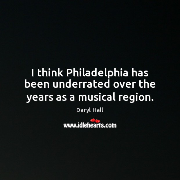 I think Philadelphia has been underrated over the years as a musical region. Daryl Hall Picture Quote