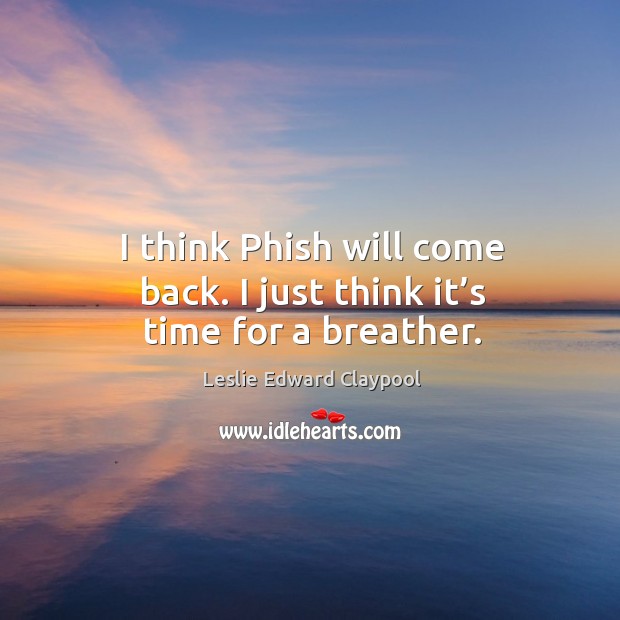 I think phish will come back. I just think it’s time for a breather. Leslie Edward Claypool Picture Quote